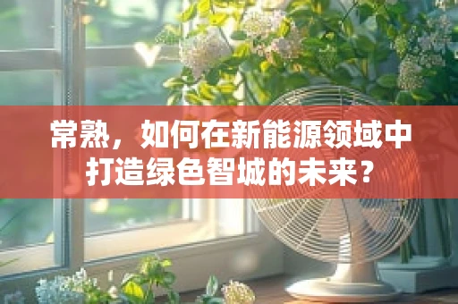 常熟，如何在新能源领域中打造绿色智城的未来？