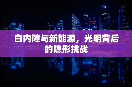 白内障与新能源，光明背后的隐形挑战