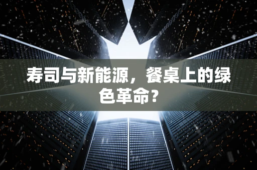 寿司与新能源，餐桌上的绿色革命？