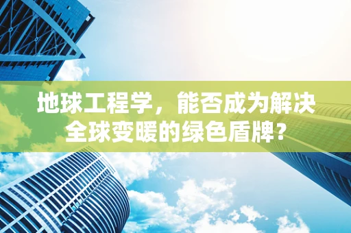 地球工程学，能否成为解决全球变暖的绿色盾牌？