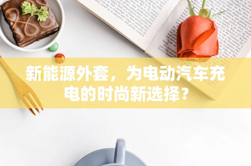 新能源外套，为电动汽车充电的时尚新选择？