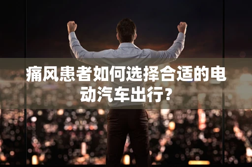 痛风患者如何选择合适的电动汽车出行？
