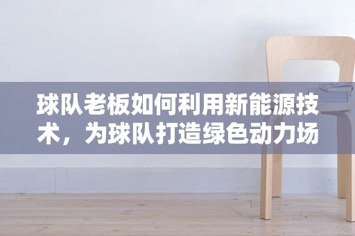 球队老板如何利用新能源技术，为球队打造绿色动力场？