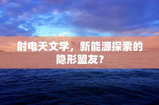 射电天文学，新能源探索的隐形盟友？