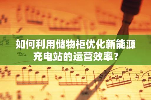 如何利用储物柜优化新能源充电站的运营效率？