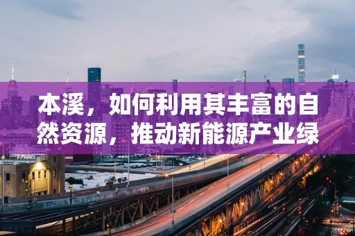 本溪，如何利用其丰富的自然资源，推动新能源产业绿色发展？