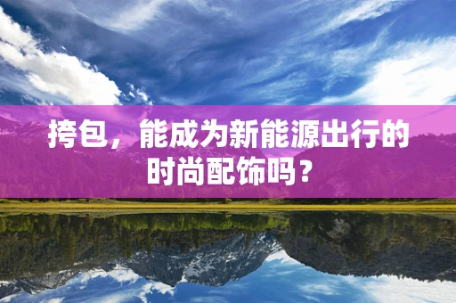 挎包，能成为新能源出行的时尚配饰吗？