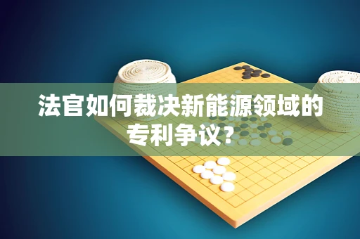 法官如何裁决新能源领域的专利争议？