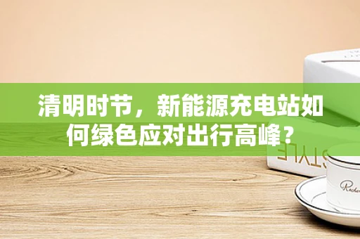 清明时节，新能源充电站如何绿色应对出行高峰？