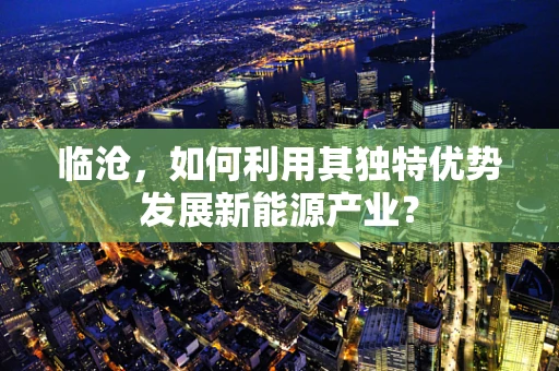 临沧，如何利用其独特优势发展新能源产业？