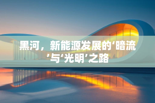 黑河，新能源发展的‘暗流’与‘光明’之路