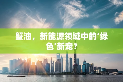 蟹油，新能源领域中的‘绿色’新宠？