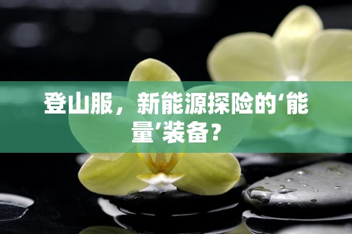 登山服，新能源探险的‘能量’装备？