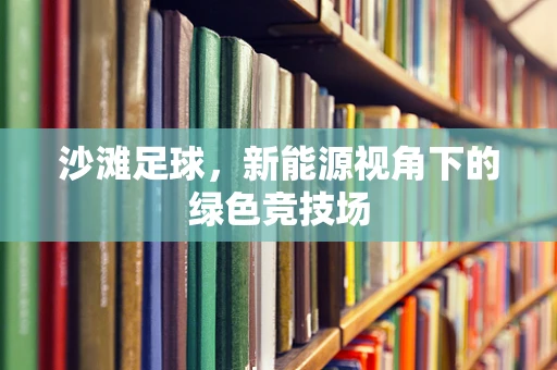 沙滩足球，新能源视角下的绿色竞技场