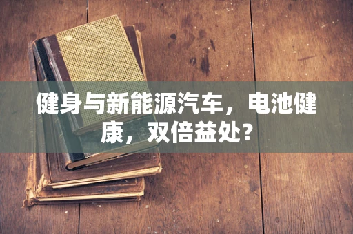 健身与新能源汽车，电池健康，双倍益处？