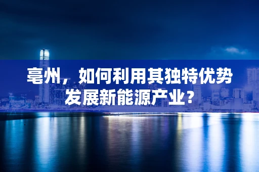 亳州，如何利用其独特优势发展新能源产业？
