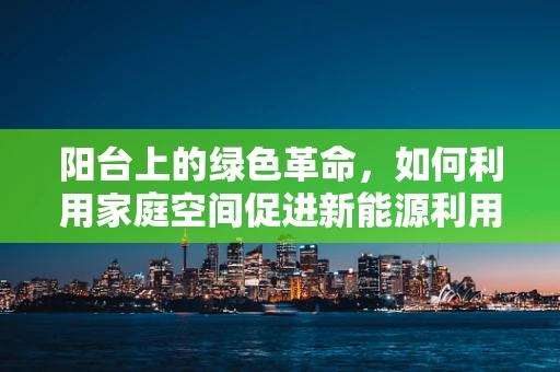 阳台上的绿色革命，如何利用家庭空间促进新能源利用？