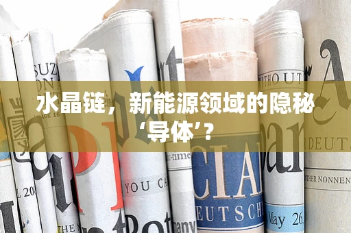 水晶链，新能源领域的隐秘‘导体’？