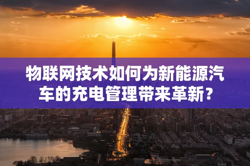 物联网技术如何为新能源汽车的充电管理带来革新？
