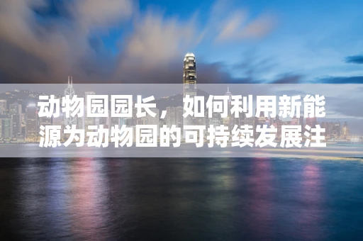 动物园园长，如何利用新能源为动物园的可持续发展注入新动力？