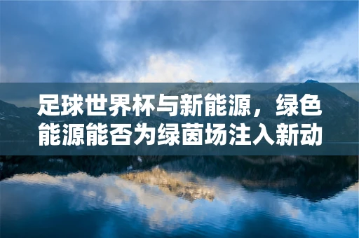 足球世界杯与新能源，绿色能源能否为绿茵场注入新动力？