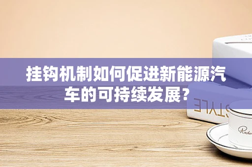 挂钩机制如何促进新能源汽车的可持续发展？