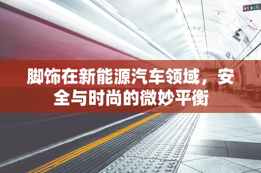脚饰在新能源汽车领域，安全与时尚的微妙平衡