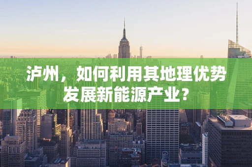 泸州，如何利用其地理优势发展新能源产业？