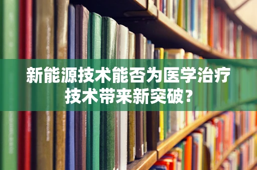 新能源技术能否为医学治疗技术带来新突破？