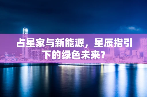 占星家与新能源，星辰指引下的绿色未来？