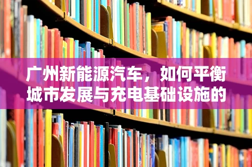 广州新能源汽车，如何平衡城市发展与充电基础设施的布局？