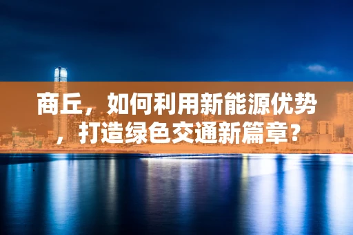 商丘，如何利用新能源优势，打造绿色交通新篇章？
