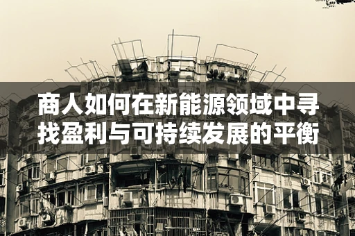 商人如何在新能源领域中寻找盈利与可持续发展的平衡点？