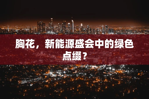 胸花，新能源盛会中的绿色点缀？