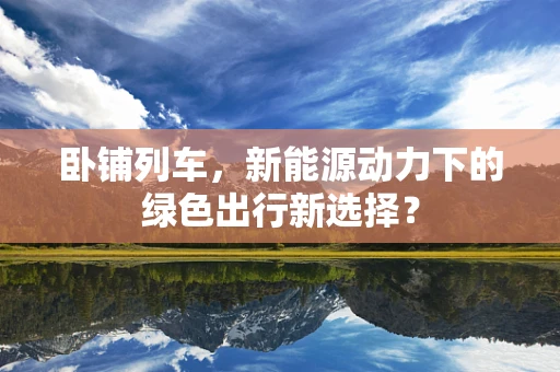 卧铺列车，新能源动力下的绿色出行新选择？