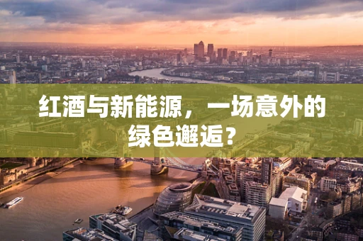 红酒与新能源，一场意外的绿色邂逅？
