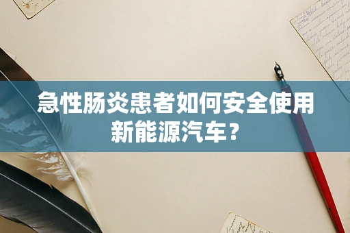 急性肠炎患者如何安全使用新能源汽车？