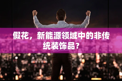 假花，新能源领域中的非传统装饰品？