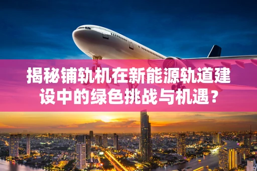 揭秘铺轨机在新能源轨道建设中的绿色挑战与机遇？