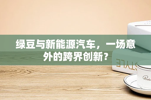绿豆与新能源汽车，一场意外的跨界创新？