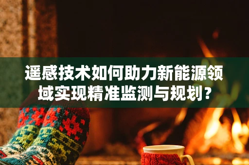 遥感技术如何助力新能源领域实现精准监测与规划？