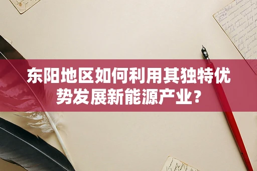 东阳地区如何利用其独特优势发展新能源产业？