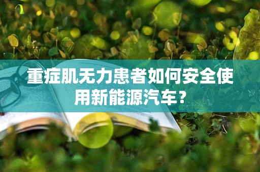重症肌无力患者如何安全使用新能源汽车？