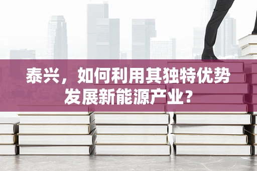 泰兴，如何利用其独特优势发展新能源产业？