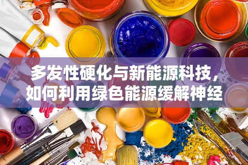 多发性硬化与新能源科技，如何利用绿色能源缓解神经退行性疾病？