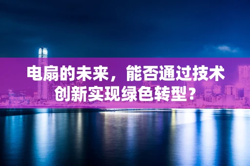 电扇的未来，能否通过技术创新实现绿色转型？