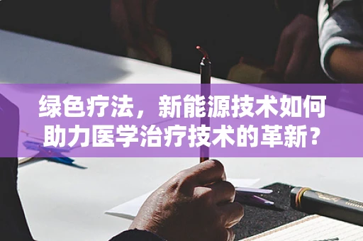 绿色疗法，新能源技术如何助力医学治疗技术的革新？