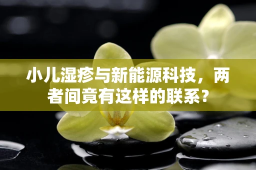 小儿湿疹与新能源科技，两者间竟有这样的联系？