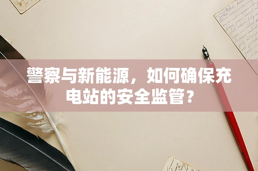 警察与新能源，如何确保充电站的安全监管？