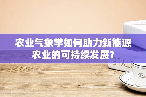 农业气象学如何助力新能源农业的可持续发展？